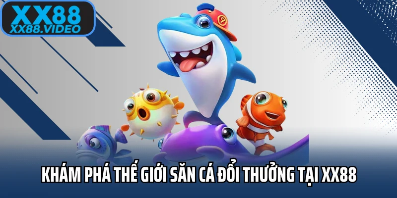 Khám phá thế giới săn cá đổi thưởng tại XX88